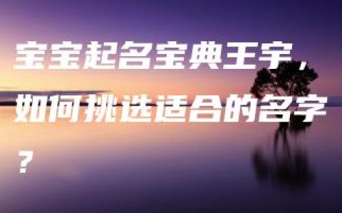 宝宝起名宝典王宇，如何挑选适合的名字？