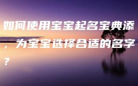 如何使用宝宝起名宝典添，为宝宝选择合适的名字？