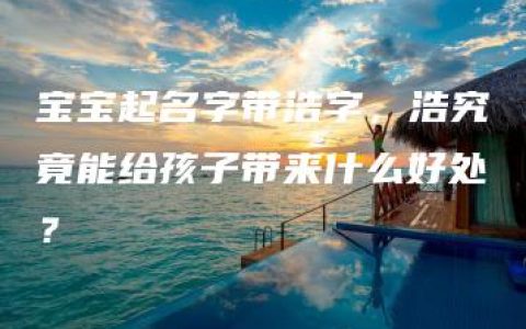 宝宝起名字带浩字，浩究竟能给孩子带来什么好处？