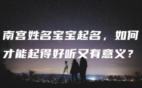 南宫姓名宝宝起名，如何才能起得好听又有意义？