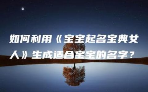 如何利用《宝宝起名宝典女人》生成适合宝宝的名字？