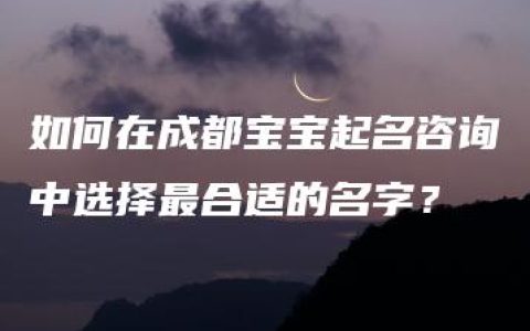 如何在成都宝宝起名咨询中选择最合适的名字？