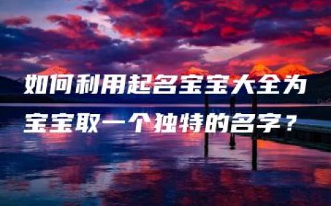 如何利用起名宝宝大全为宝宝取一个独特的名字？