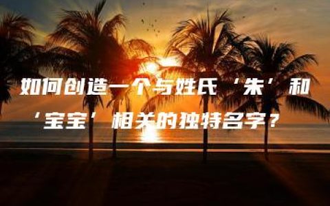 如何创造一个与姓氏‘朱’和‘宝宝’相关的独特名字？