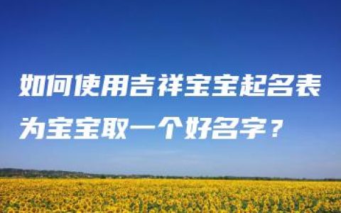 如何使用吉祥宝宝起名表为宝宝取一个好名字？