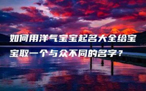 如何用洋气宝宝起名大全给宝宝取一个与众不同的名字？