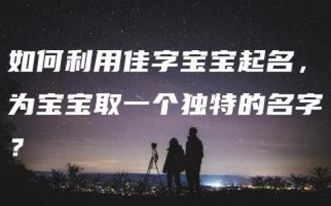 如何利用佳字宝宝起名，为宝宝取一个独特的名字？