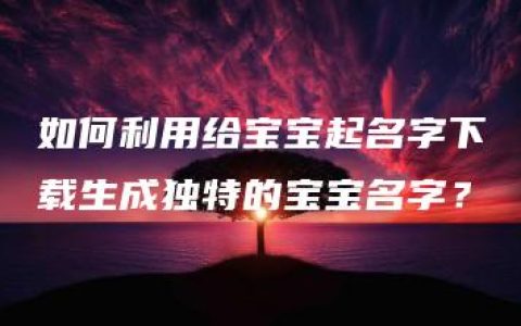 如何利用给宝宝起名字下载生成独特的宝宝名字？