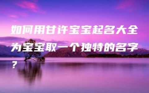 如何用甘许宝宝起名大全为宝宝取一个独特的名字？