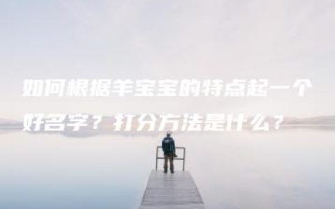 如何根据羊宝宝的特点起一个好名字？打分方法是什么？