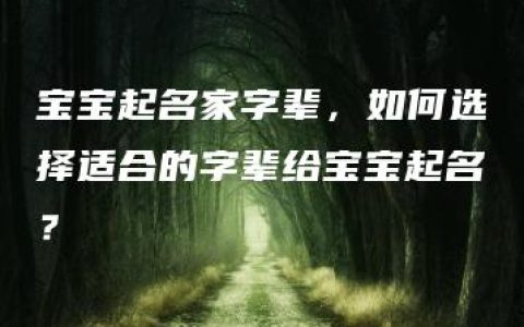 宝宝起名家字辈，如何选择适合的字辈给宝宝起名？