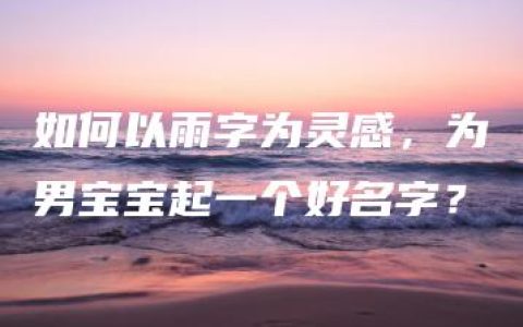 如何以雨字为灵感，为男宝宝起一个好名字？