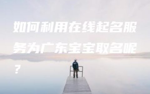 如何利用在线起名服务为广东宝宝取名呢？