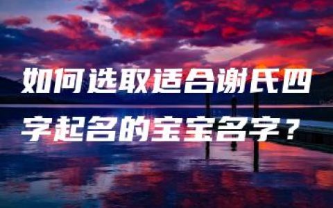 如何选取适合谢氏四字起名的宝宝名字？