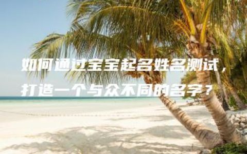 如何通过宝宝起名姓名测试，打造一个与众不同的名字？