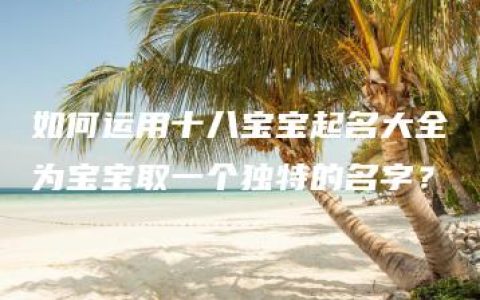 如何运用十八宝宝起名大全为宝宝取一个独特的名字？