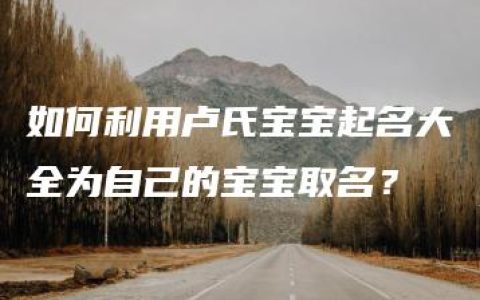 如何利用卢氏宝宝起名大全为自己的宝宝取名？