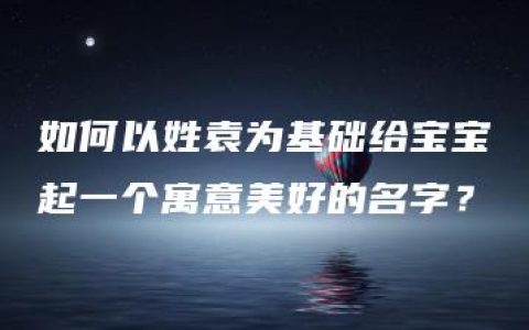 如何以姓袁为基础给宝宝起一个寓意美好的名字？