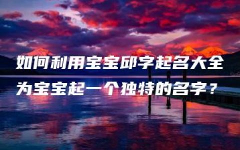 如何利用宝宝邱字起名大全为宝宝起一个独特的名字？