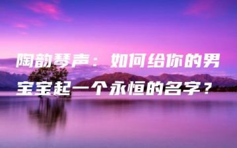 陶韵琴声：如何给你的男宝宝起一个永恒的名字？