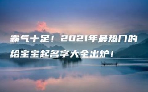 霸气十足！2021年最热门的给宝宝起名字大全出炉！