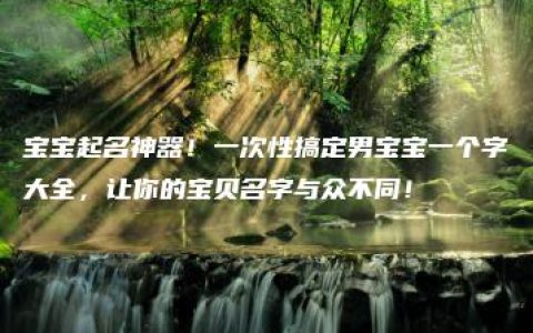 宝宝起名神器！一次性搞定男宝宝一个字大全，让你的宝贝名字与众不同！