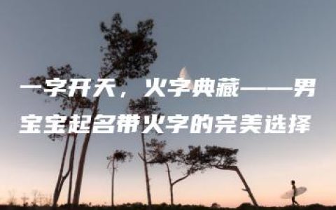 一字开天，火字典藏——男宝宝起名带火字的完美选择