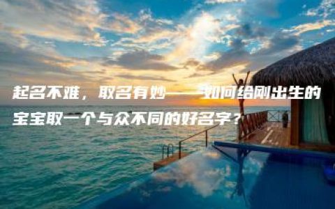 起名不难，取名有妙——如何给刚出生的宝宝取一个与众不同的好名字？