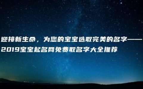 迎接新生命，为您的宝宝选取完美的名字——2019宝宝起名网免费取名字大全推荐