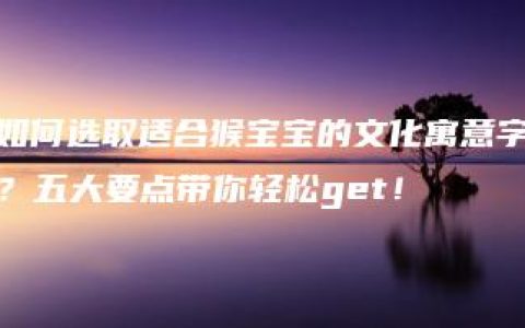 如何选取适合猴宝宝的文化寓意字？五大要点带你轻松get！