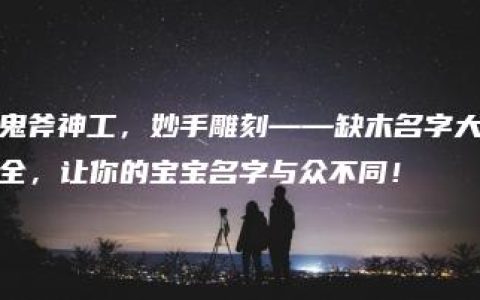 鬼斧神工，妙手雕刻——缺木名字大全，让你的宝宝名字与众不同！