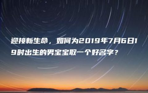 迎接新生命，如何为2019年7月6日19时出生的男宝宝取一个好名字？