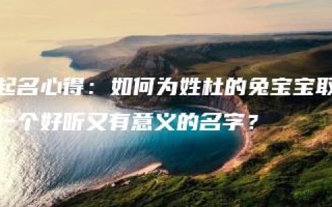 起名心得：如何为姓杜的兔宝宝取一个好听又有意义的名字？