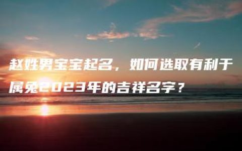 赵姓男宝宝起名，如何选取有利于属兔2023年的吉祥名字？