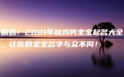 精选！2021年属鸡男宝宝起名大全，让你的宝宝名字与众不同！