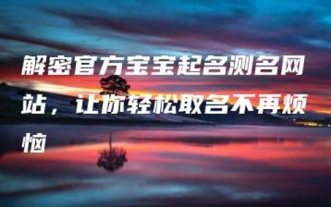 解密官方宝宝起名测名网站，让你轻松取名不再烦恼