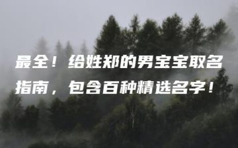 最全！给姓郑的男宝宝取名指南，包含百种精选名字！