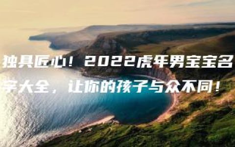 独具匠心！2022虎年男宝宝名字大全，让你的孩子与众不同！