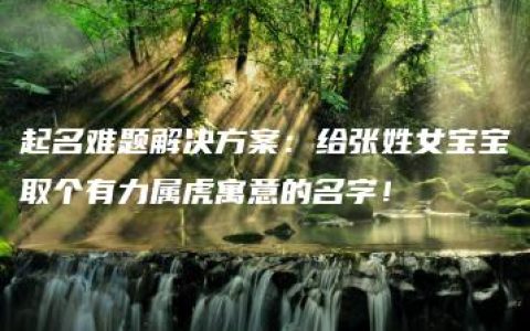 起名难题解决方案：给张姓女宝宝取个有力属虎寓意的名字！