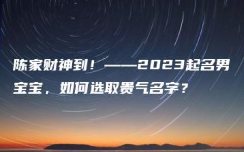 陈家财神到！——2023起名男宝宝，如何选取贵气名字？