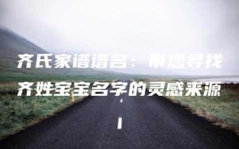 齐氏家谱谱名：带您寻找齐姓宝宝名字的灵感来源