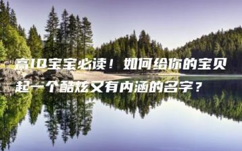 高IQ宝宝必读！如何给你的宝贝起一个酷炫又有内涵的名字？