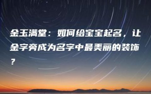 金玉满堂：如何给宝宝起名，让金字旁成为名字中最美丽的装饰？