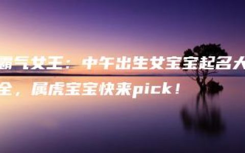 霸气女王：中午出生女宝宝起名大全，属虎宝宝快来pick！