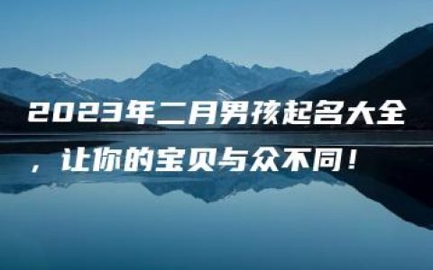 2023年二月男孩起名大全，让你的宝贝与众不同！