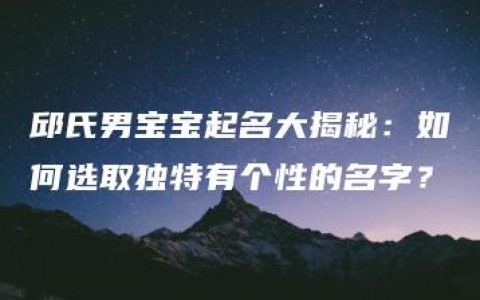 邱氏男宝宝起名大揭秘：如何选取独特有个性的名字？