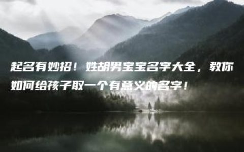 起名有妙招！姓胡男宝宝名字大全，教你如何给孩子取一个有意义的名字！