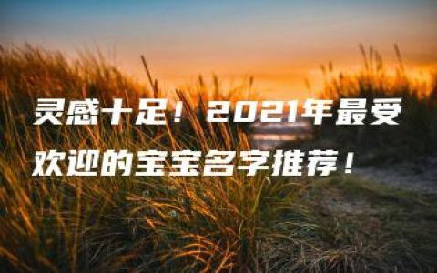 灵感十足！2021年最受欢迎的宝宝名字推荐！