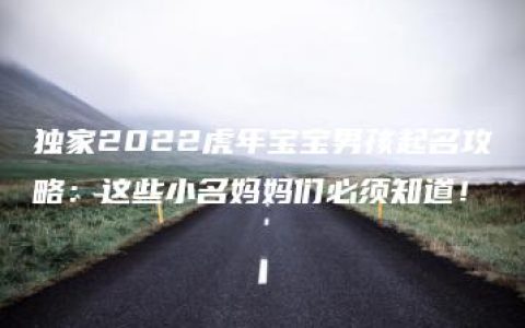 独家2022虎年宝宝男孩起名攻略：这些小名妈妈们必须知道！