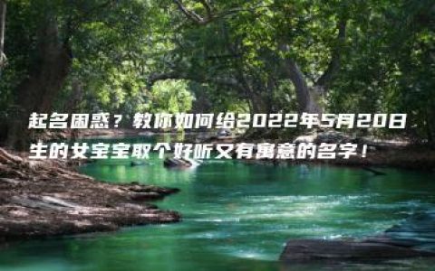 起名困惑？教你如何给2022年5月20日生的女宝宝取个好听又有寓意的名字！